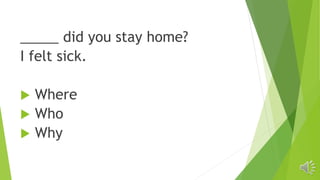 _____ did you stay home?
I felt sick.
 Where
 Who
 Why
 
