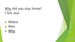 Why did you stay home?
I felt sick.
 Where
 Who
 Why
 