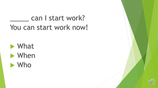 _____ can I start work?
You can start work now!
 What
 When
 Who
 