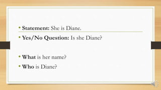 • Statement: She is Diane.
• Yes/No Question: Is she Diane?
• What is her name?
• Who is Diane?
 