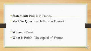 • Statement: Paris is in France.
• Yes/No Question: Is Paris in France?
• Where is Paris?
• What is Paris? The capital of France.
 