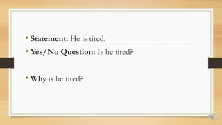 • Statement: He is tired.
• Yes/No Question: Is he tired?
• Why is he tired?
 