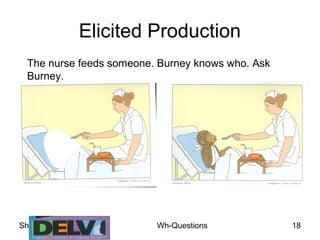 Sharon Armon Lotem Wh-Questions 18
Elicited Production
The nurse feeds someone. Burney knows who. Ask
Burney.
 