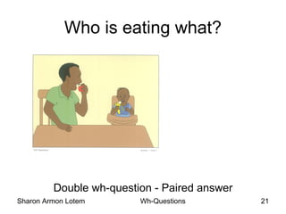 Sharon Armon Lotem Wh-Questions 21
Who is eating what?
Double wh-question - Paired answer
 