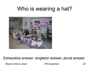 Sharon Armon Lotem Wh-Questions 22
Who is wearing a hat?
Exhaustive answer, singleton answer, plural answer
 