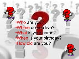 •Who are you?
•Where do you live?
•What is your name?
•When is your birthday?
•How old are you?
 