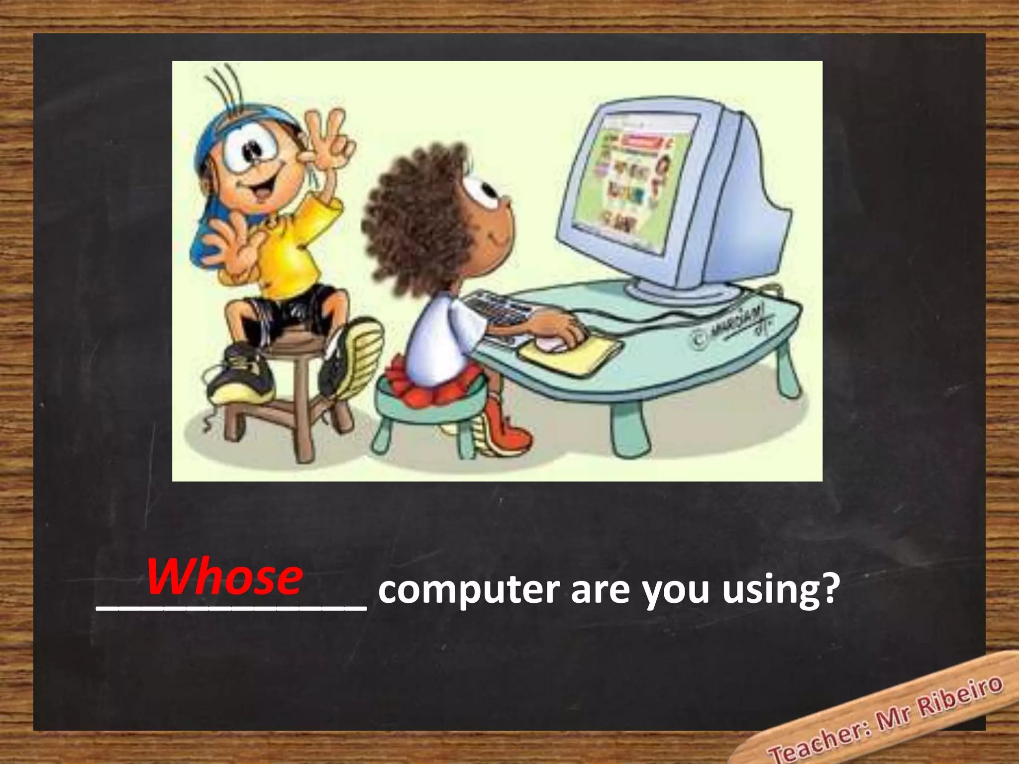 Whose
____________ computer are you using?

 