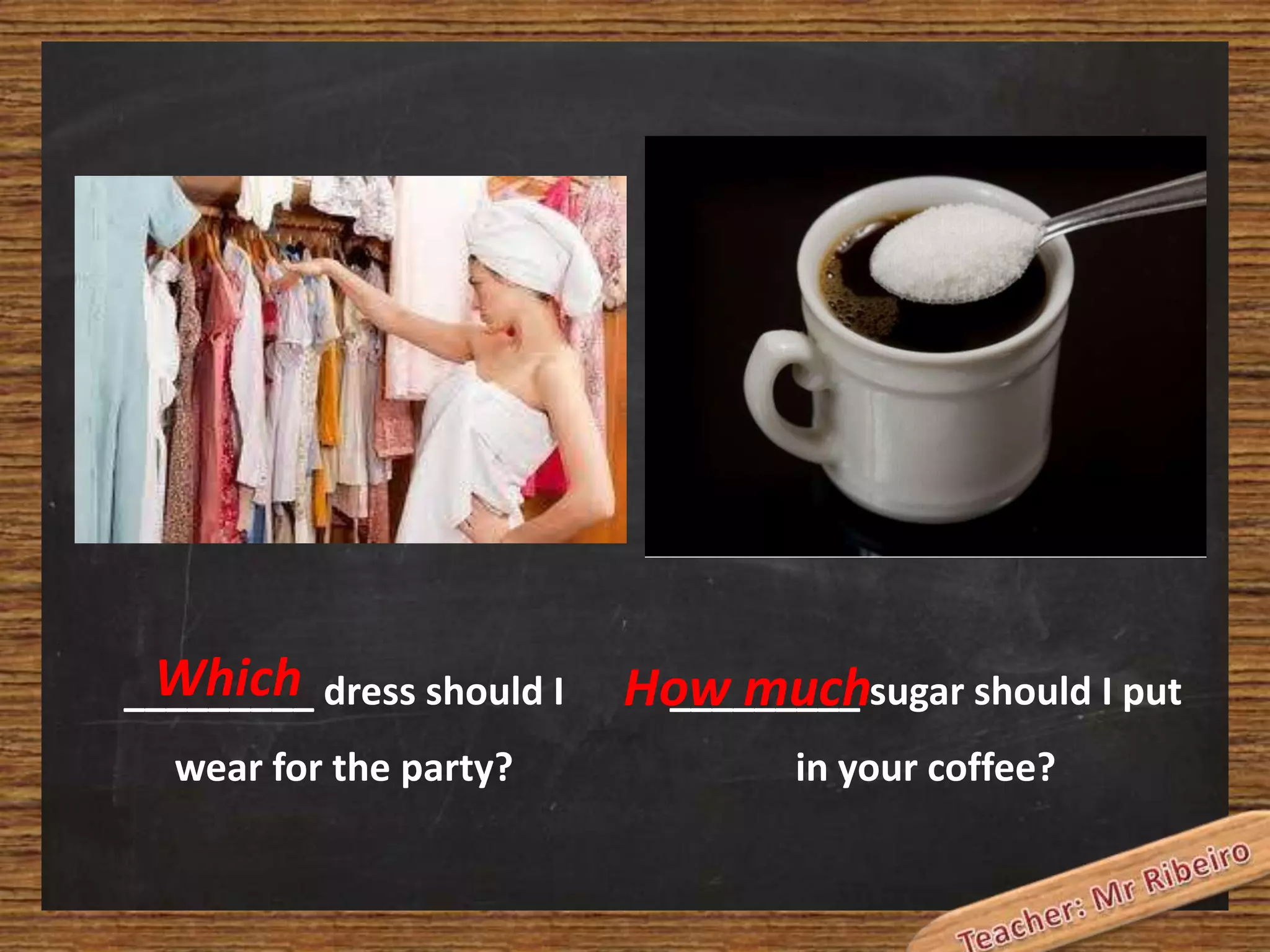 Which
_________ dress should I
wear for the party?

_________
How muchsugar should I put
in your coffee?

 