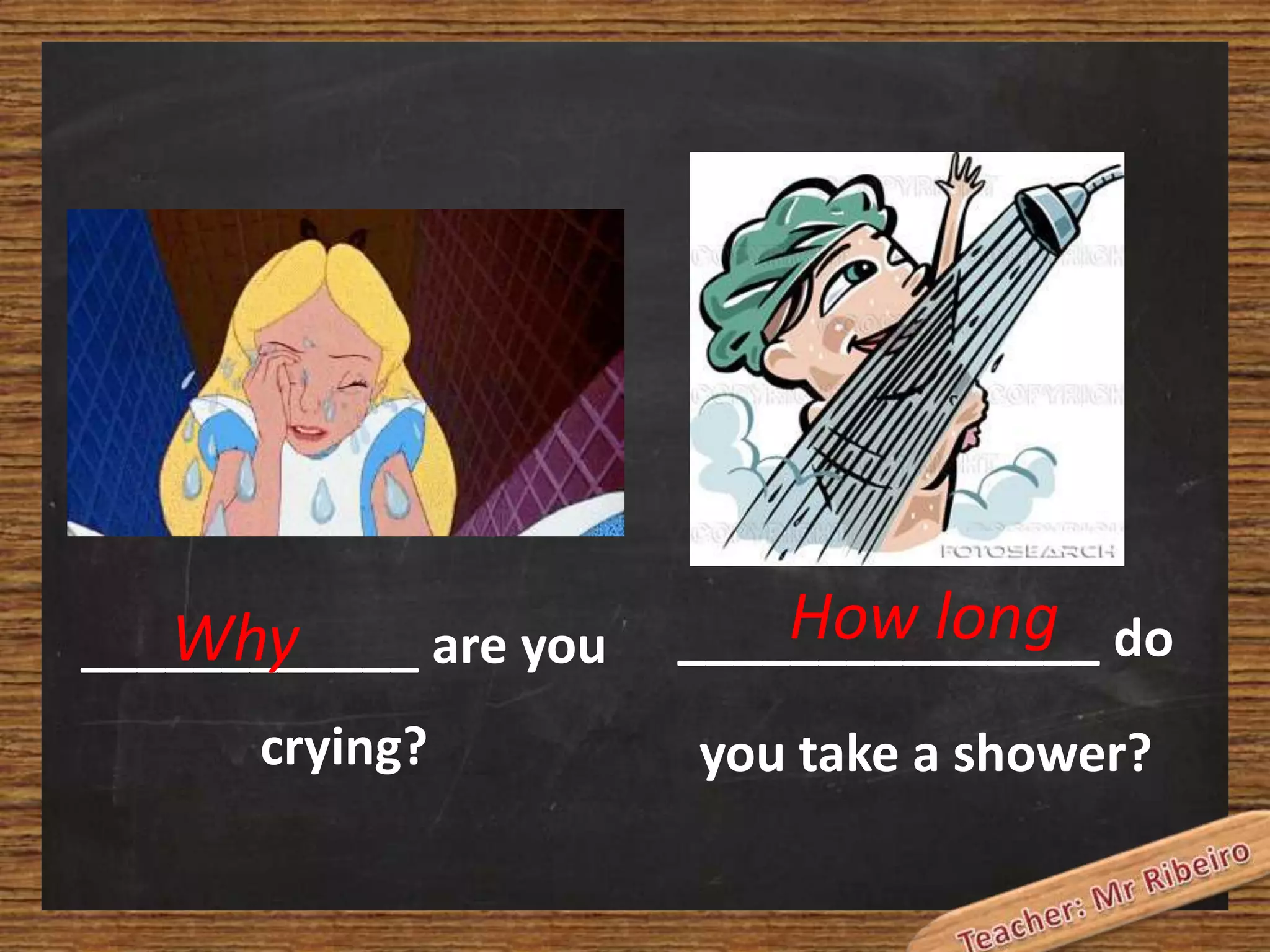 Why
____________ are you

How long
_______________ do

crying?

you take a shower?

 