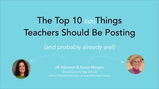 The Top 10 (ish)Things
Teachers Should Be Posting
(and probably already are!)
Jill Atkinson & Susan Morgan
Shore Country Day School

jatkinson@shoreschool.org / smorgan@shoreschool.org

 