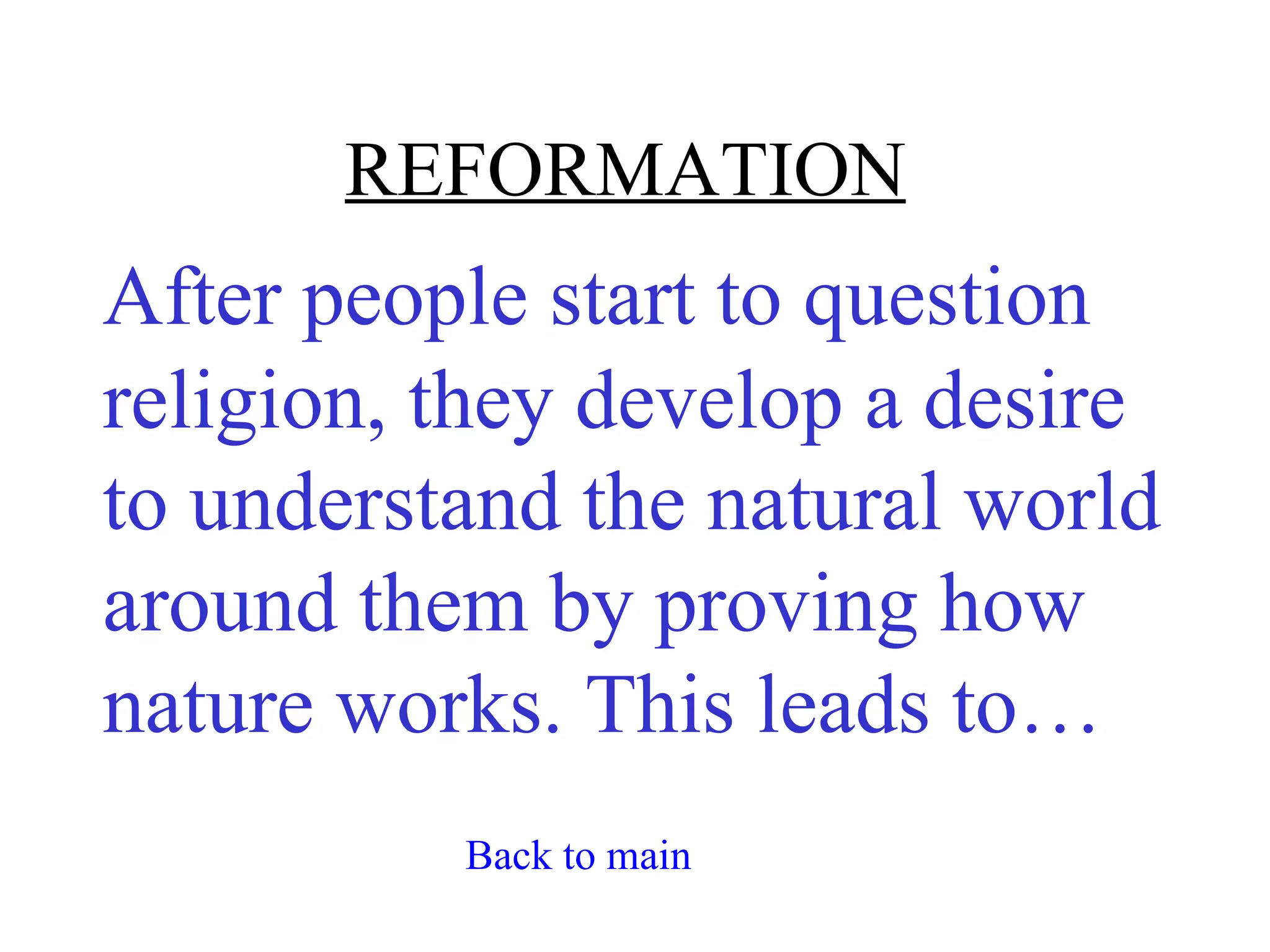 REFORMATION
After people start to question
religion, they develop a desire
to understand the natural world
around them by proving how
nature works. This leads to…
          Back to main
 