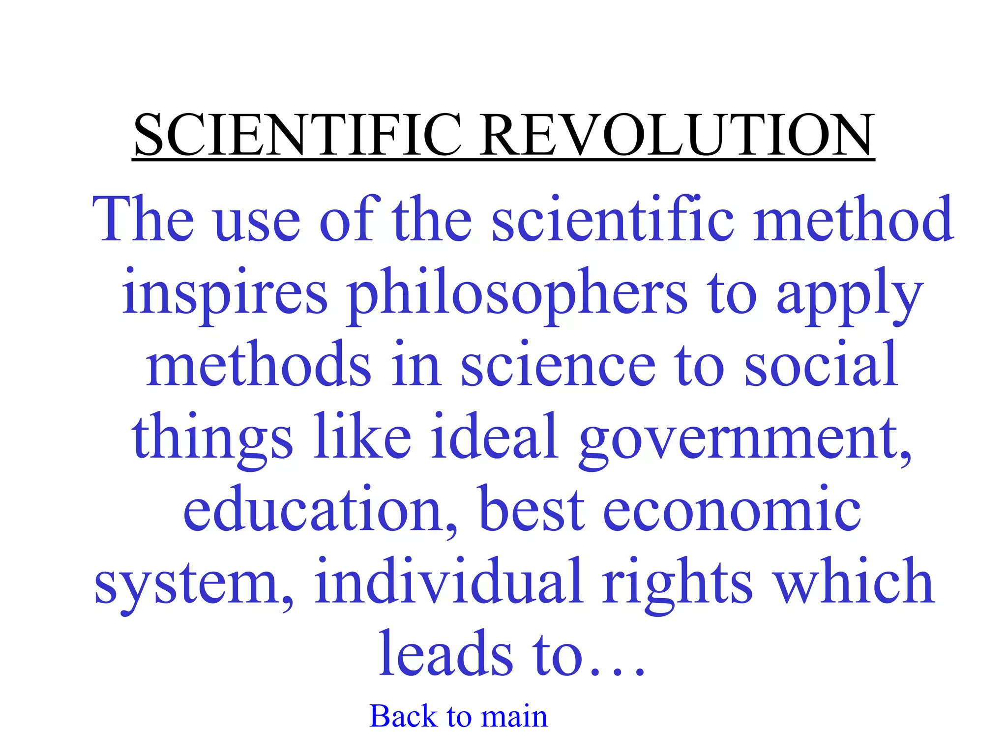 SCIENTIFIC REVOLUTION
The use of the scientific method
 inspires philosophers to apply
   methods in science to social
  things like ideal government,
    education, best economic
system, individual rights which
            leads to…
          Back to main
 