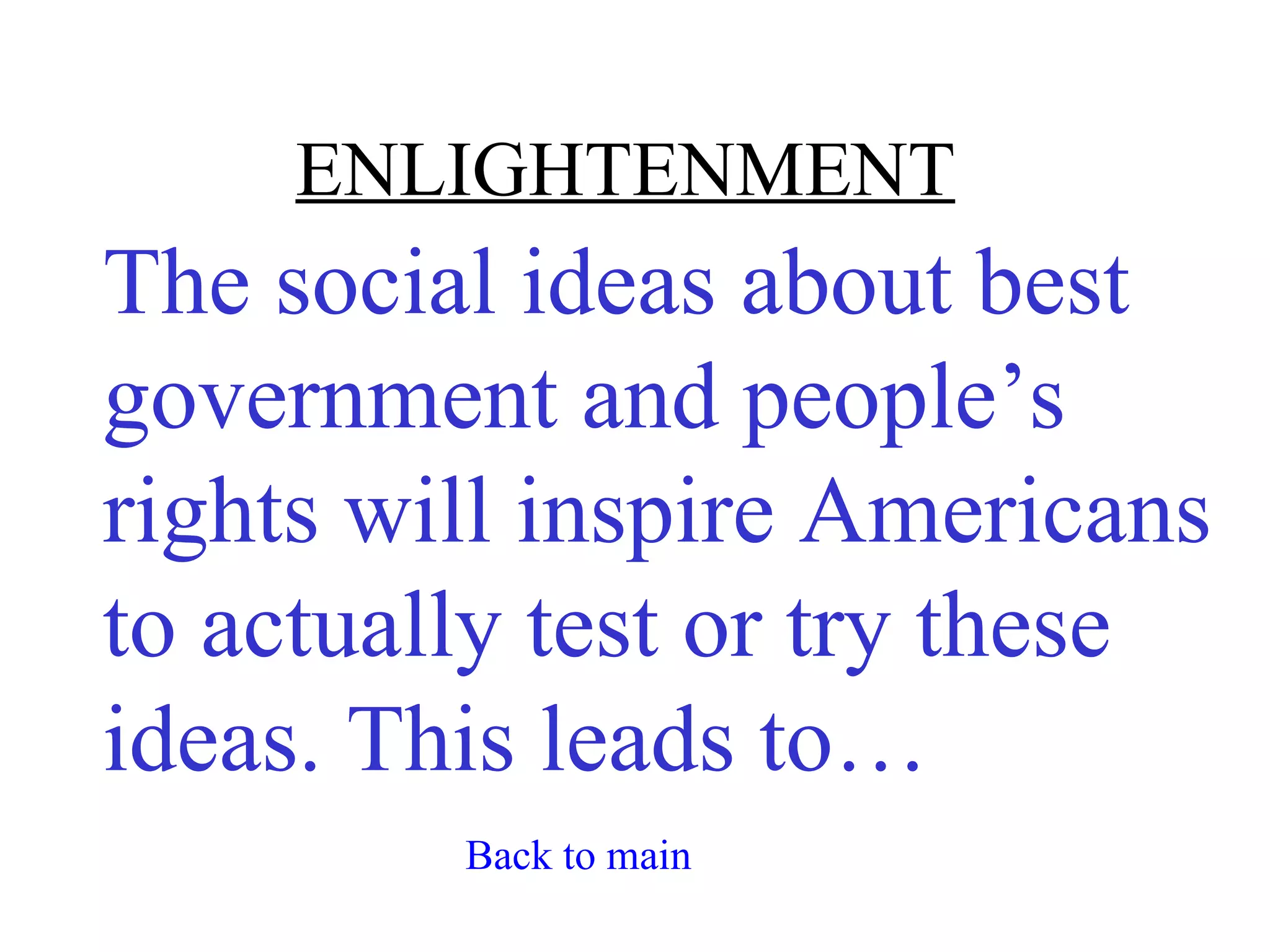 ENLIGHTENMENT
The social ideas about best
government and people’s
rights will inspire Americans
to actually test or try these
ideas. This leads to…
         Back to main
 