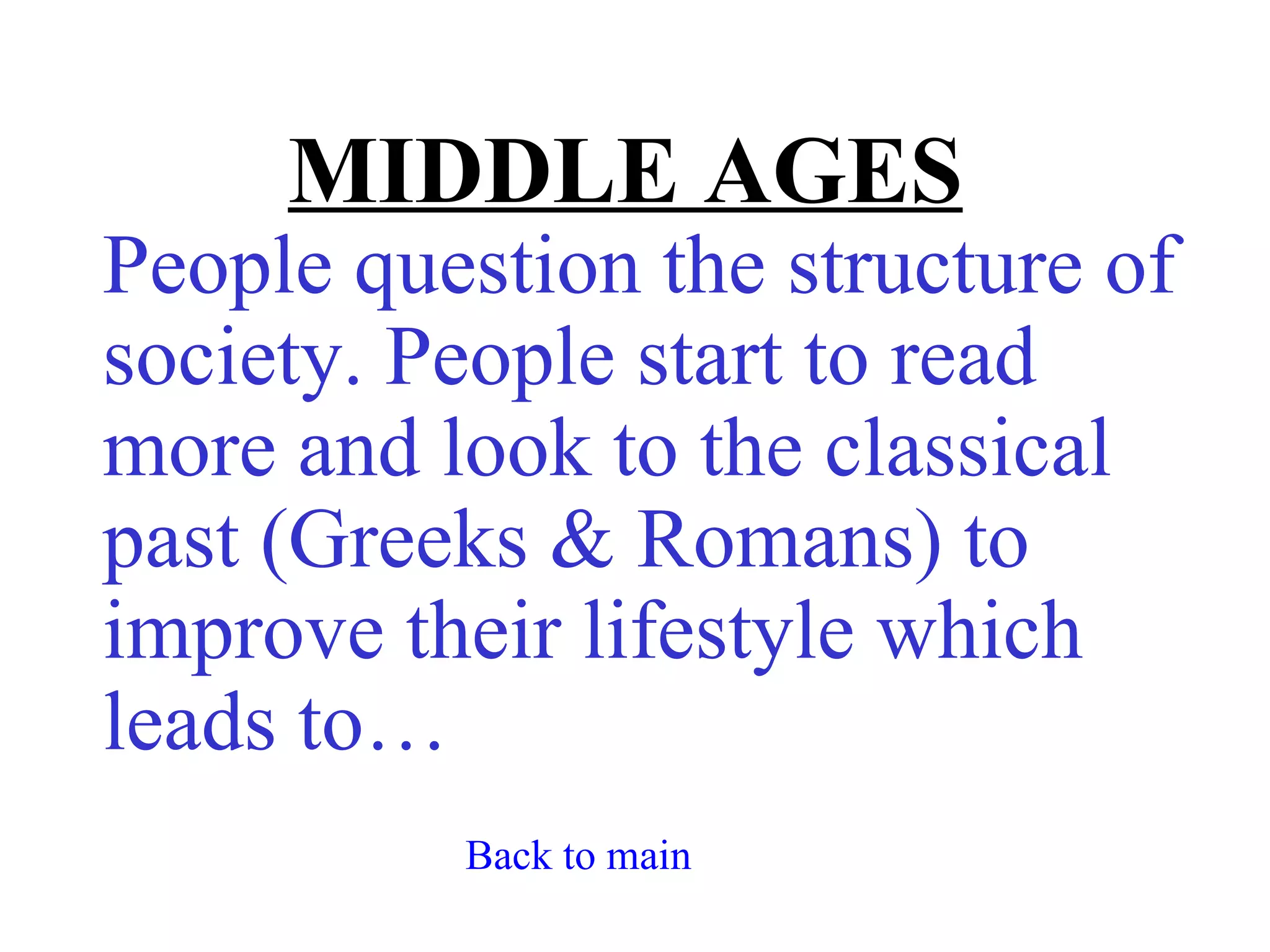 MIDDLE AGES
People question the structure of
society. People start to read
more and look to the classical
past (Greeks & Romans) to
improve their lifestyle which
leads to…
          Back to main
 