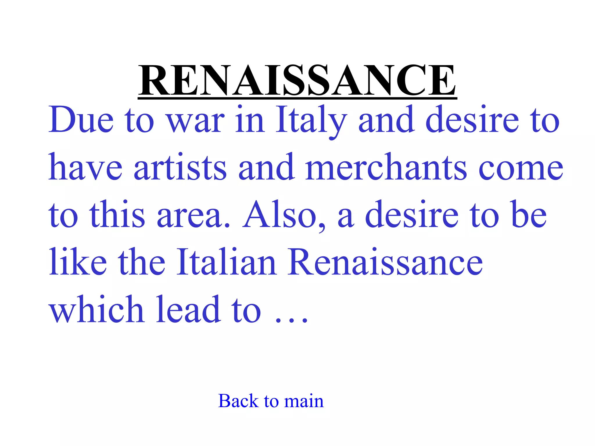 RENAISSANCE
Due to war in Italy and desire to
have artists and merchants come
to this area. Also, a desire to be
like the Italian Renaissance
which lead to …

           Back to main
 