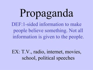 Propaganda
DEF:1-sided information to make
 people believe something. Not all
information is given to the people.

EX: T.V., radio, internet, movies,
    school, political speeches
 