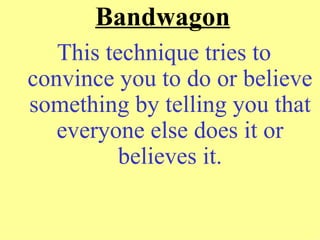 Bandwagon
   This technique tries to
convince you to do or believe
something by telling you that
   everyone else does it or
          believes it.
 