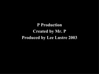 P Production
     Created by Mr. P
Produced by Lee Lustre 2003
 