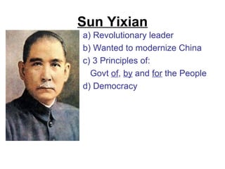 Sun Yixian
a) Revolutionary leader
b) Wanted to modernize China
c) 3 Principles of:
  Govt of, by and for the People
d) Democracy
 