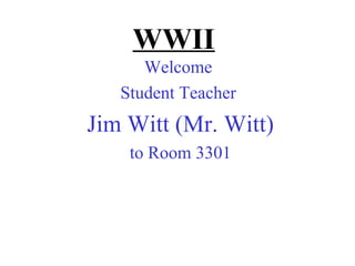 WWII
      Welcome
   Student Teacher
Jim Witt (Mr. Witt)
    to Room 3301
 