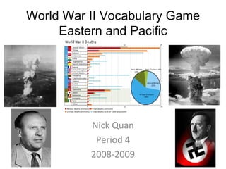 World War II Vocabulary Game
     Eastern and Pacific




          Nick Quan
           Period 4
          2008-2009
 