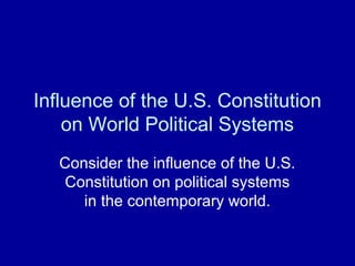 Influence of the U.S. Constitution
    on World Political Systems
   Consider the influence of the U.S.
    Constitution on political systems
      in the contemporary world.
 