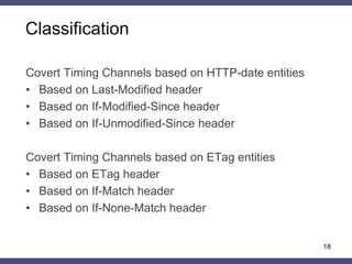 Classification
18
Covert Timing Channels based on HTTP-date entities
• Based on Last-Modified header
• Based on If-Modified-Since header
• Based on If-Unmodified-Since header
Covert Timing Channels based on ETag entities
• Based on ETag header
• Based on If-Match header
• Based on If-None-Match header
 