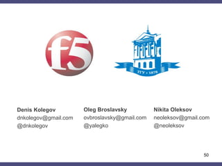 50
Denis Kolegov
dnkolegov@gmail.com
@dnkolegov
Oleg Broslavsky
ovbroslavsky@gmail.com
@yalegko
Nikita Oleksov
neoleksov@gmail.com
@neoleksov
 