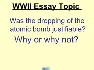 WWII Essay Topic
Was the dropping of the
atomic bomb justifiable?
 Why or why not?


          Back
 