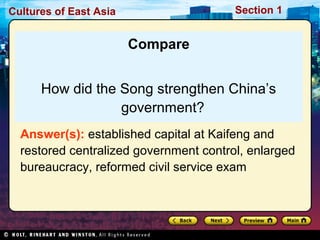 Section 1

Cultures of East Asia

Compare
How did the Song strengthen China’s
government?
Answer(s): established capital at Kaifeng and
restored centralized government control, enlarged
bureaucracy, reformed civil service exam

 