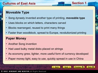 Cultures of East Asia

Section 1

Moveable Type
• Song dynasty invented another type of printing, moveable type
• Uses blocks on which letters, characters carved
• Blocks rearranged, reused to print many things
• Faster than woodblock, spread to Europe, revolutionized printing

Paper Money
• Another Song invention
• Had used bulky metal disks placed on strings
• As economy grew, lighter, more useful form of currency developed
• Paper money light, easy to use, quickly spread in use in China

 