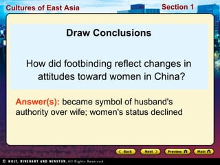 Cultures of East Asia

Section 1

Draw Conclusions
How did footbinding reflect changes in
attitudes toward women in China?
Answer(s): became symbol of husband's
authority over wife; women's status declined

 