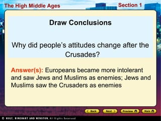 The High Middle Ages

Section 1

Draw Conclusions
Why did people’s attitudes change after the
Crusades?
Answer(s): Europeans became more intolerant
and saw Jews and Muslims as enemies; Jews and
Muslims saw the Crusaders as enemies

 