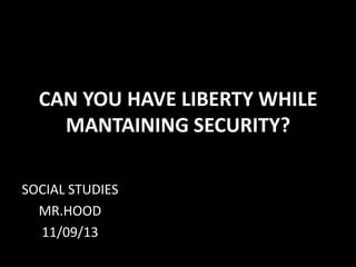 CAN YOU HAVE LIBERTY WHILE
MANTAINING SECURITY?
SOCIAL STUDIES
MR.HOOD
11/09/13
 