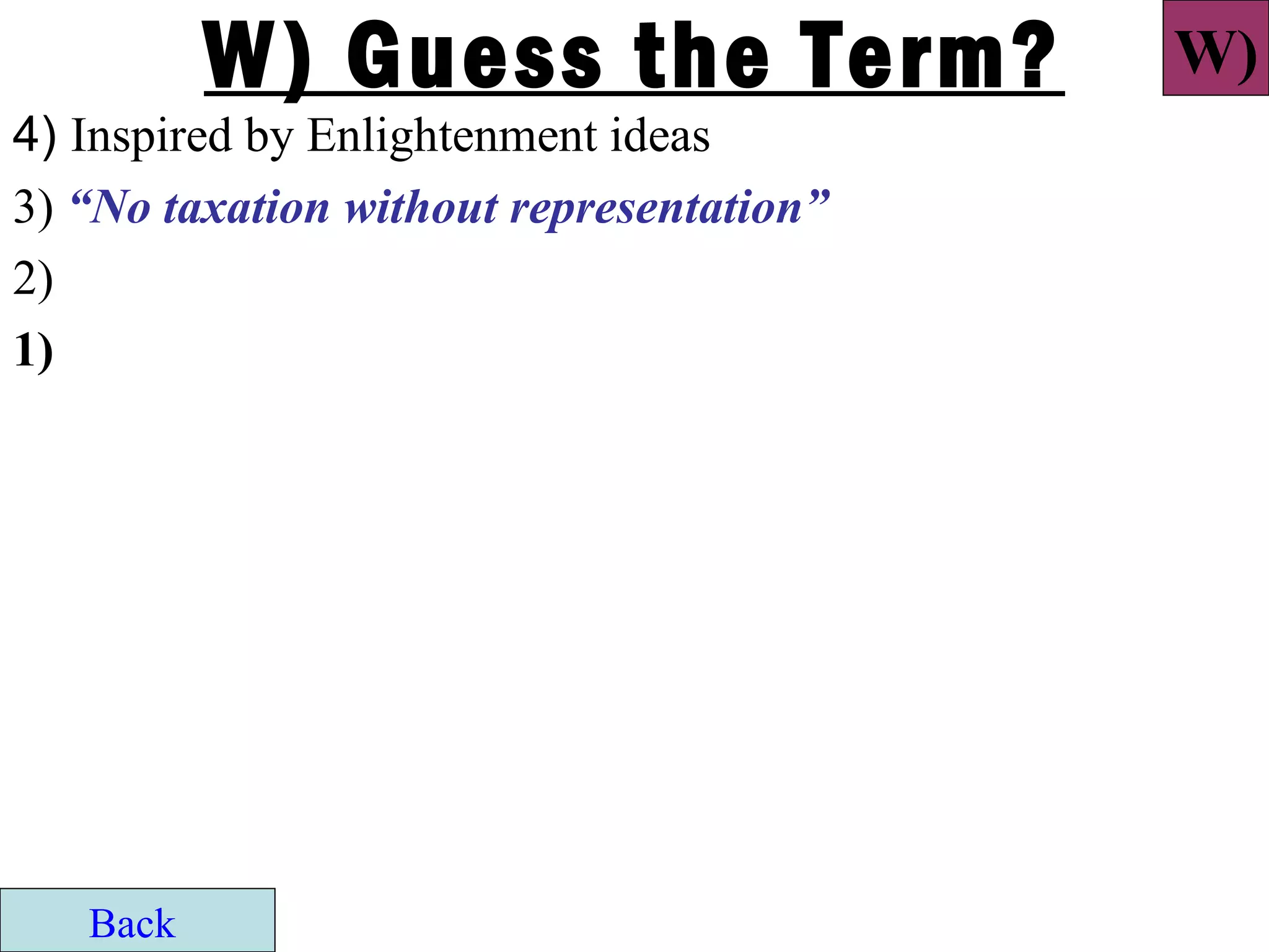 W) Guess the Term?              W)
4) Inspired by Enlightenment ideas
3) “No taxation without representation”
2)
1)




   Back
 