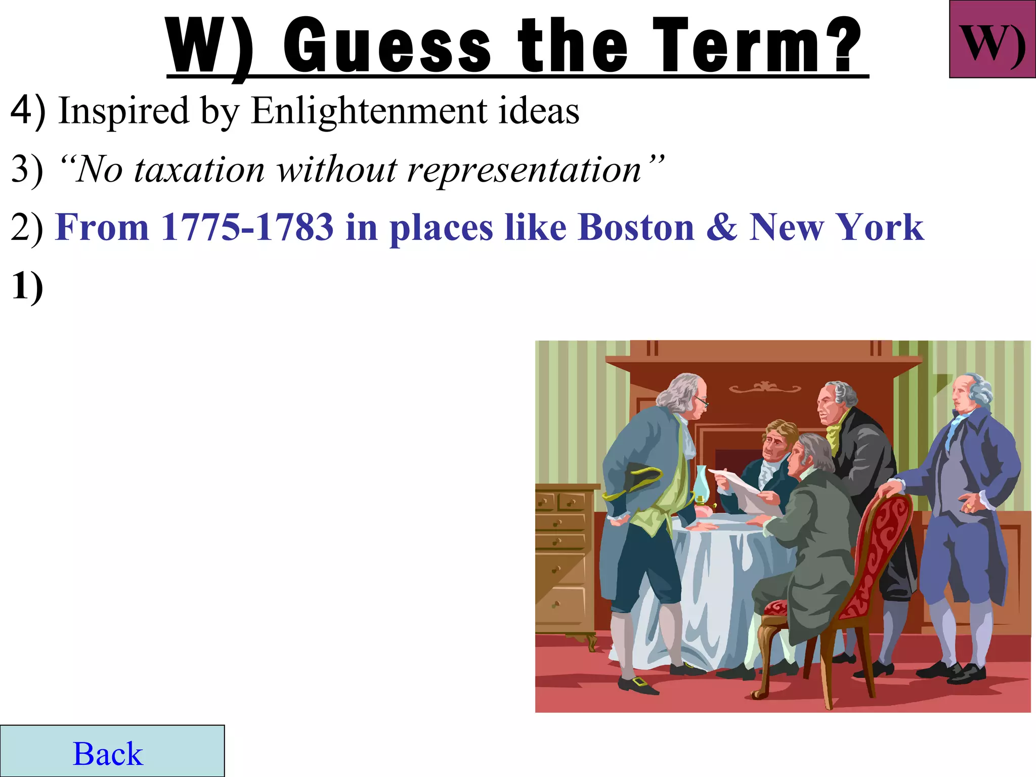 W) Guess the Term?                         W)
4) Inspired by Enlightenment ideas
3) “No taxation without representation”
2) From 1775-1783 in places like Boston & New York
1)




   Back
 