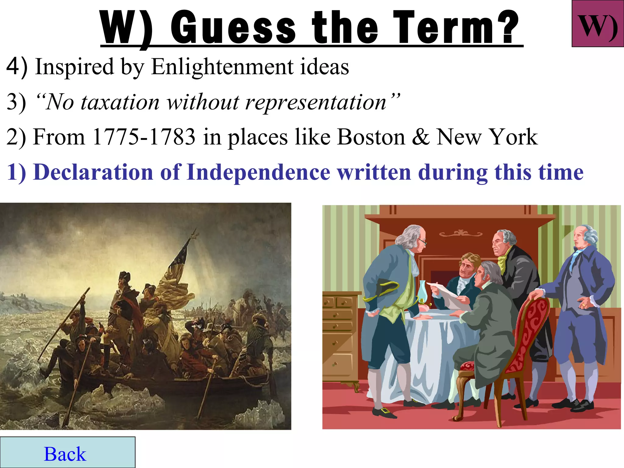 W) Guess the Term?                          W)
4) Inspired by Enlightenment ideas
3) “No taxation without representation”
2) From 1775-1783 in places like Boston & New York
1) Declaration of Independence written during this time




   Back
 