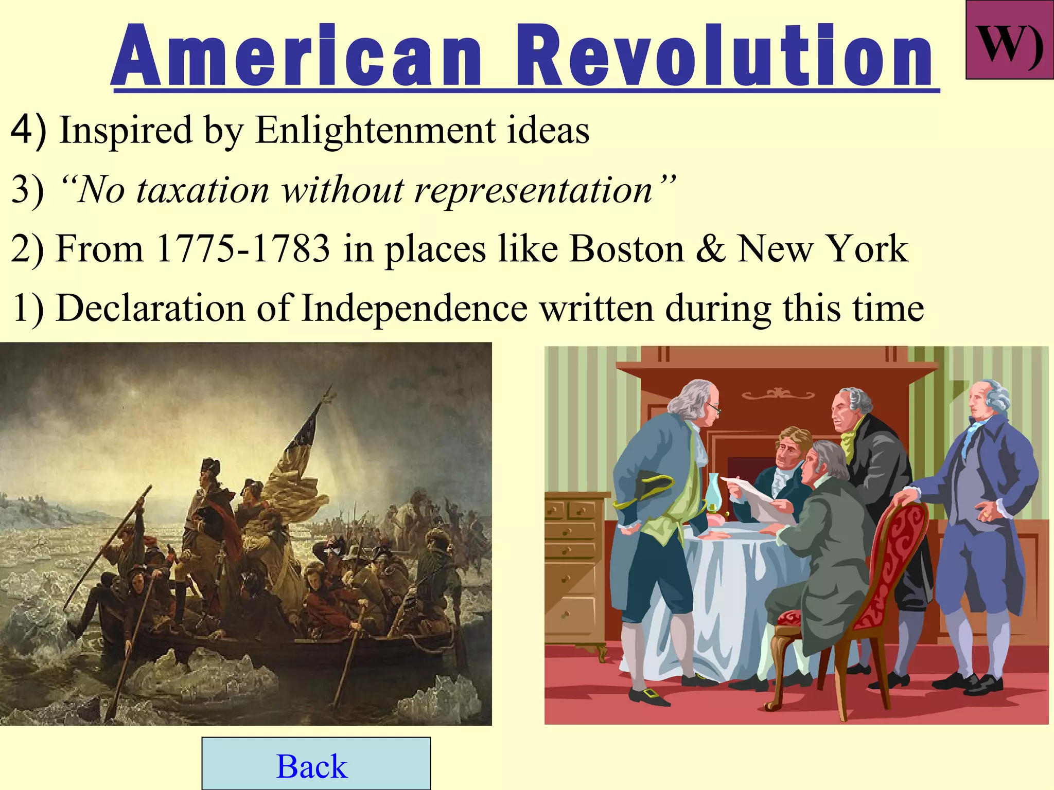 American Revolution                                 W)
4) Inspired by Enlightenment ideas
3) “No taxation without representation”
2) From 1775-1783 in places like Boston & New York
1) Declaration of Independence written during this time




               Back
 