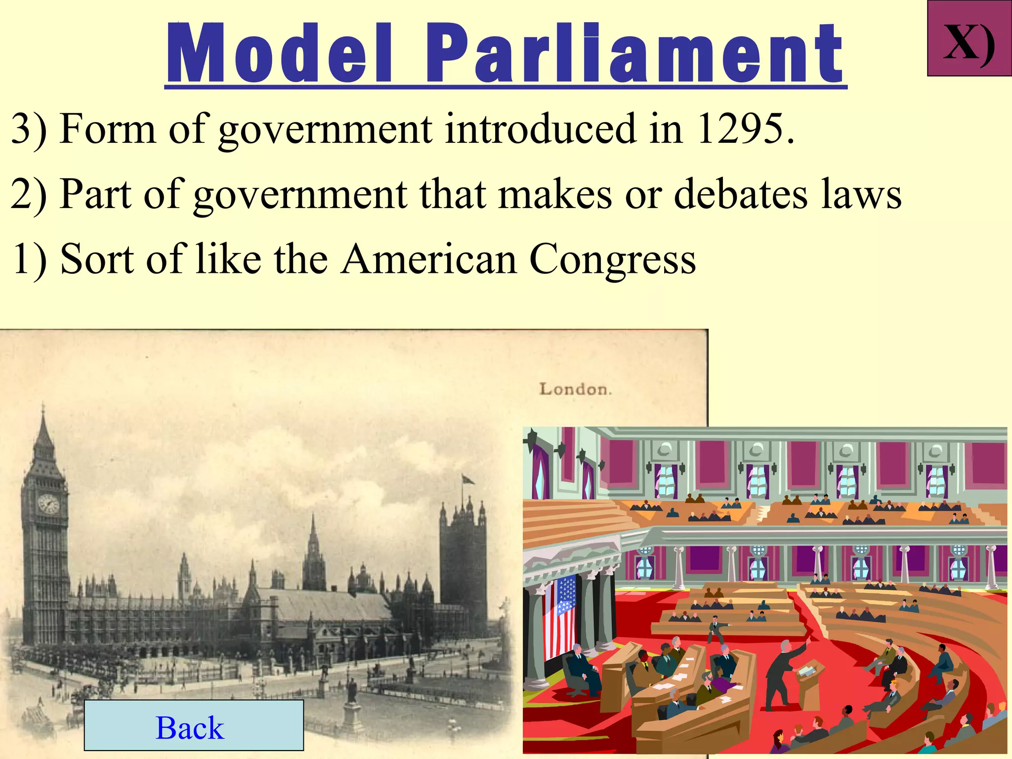 Model Parliament                           X)
3) Form of government introduced in 1295.
2) Part of government that makes or debates laws
1) Sort of like the American Congress




       Back
 