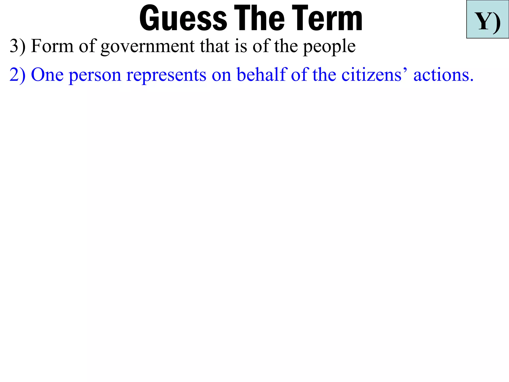 Guess The Term                             Y)
3) Form of government that is of the people
2) One person represents on behalf of the citizens’ actions.
 