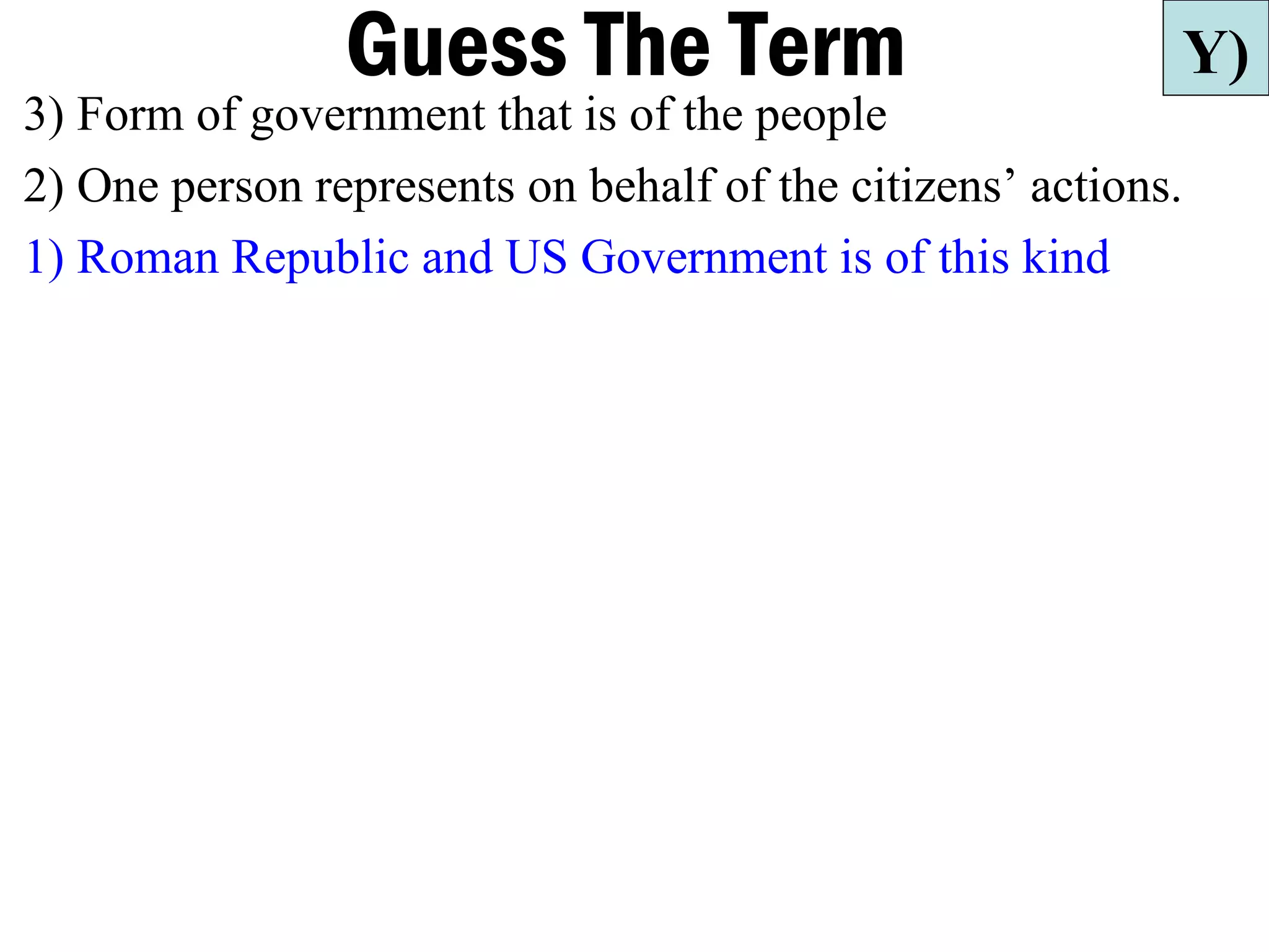 Guess The Term                             Y)
3) Form of government that is of the people
2) One person represents on behalf of the citizens’ actions.
1) Roman Republic and US Government is of this kind
 
