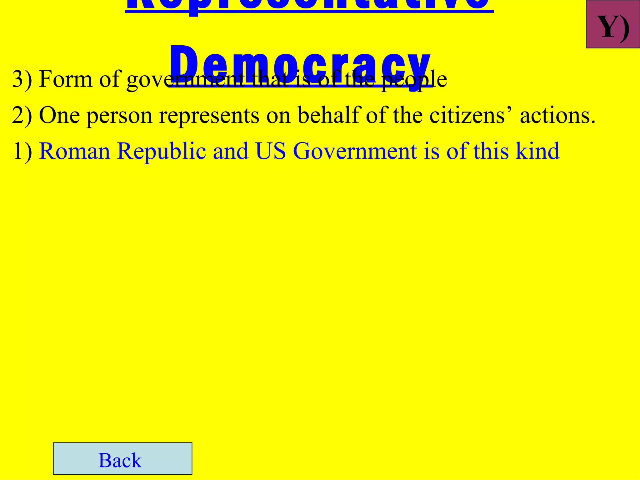 Representative
                                                           Y)
              Democracy
3) Form of government that is of the people
2) One person represents on behalf of the citizens’ actions.
1) Roman Republic and US Government is of this kind




        Back
 
