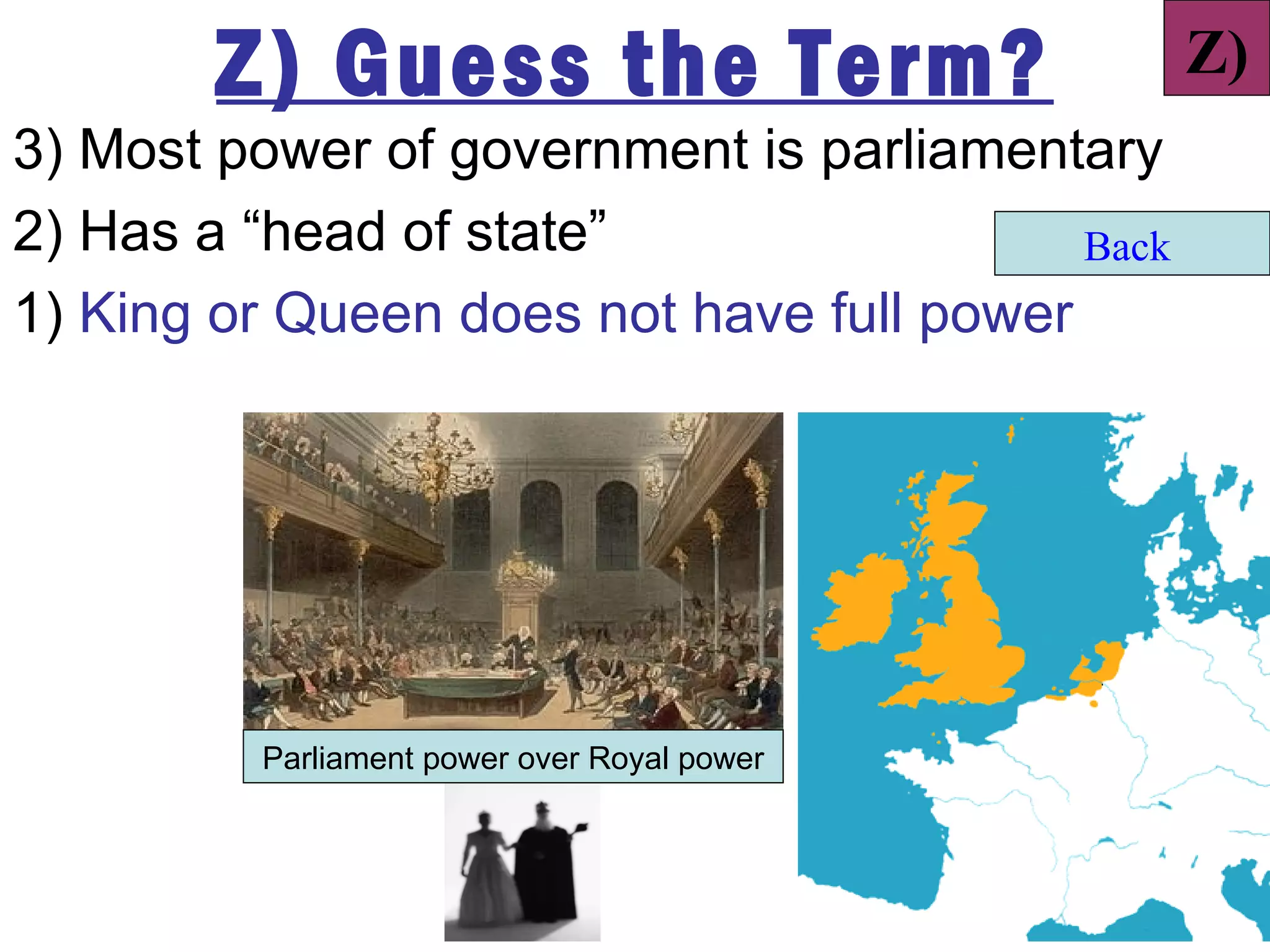 Z) Guess the Term?                       Z)
3) Most power of government is parliamentary
2) Has a “head of state”                  Back
1) King or Queen does not have full power




         Parliament power over Royal power
 