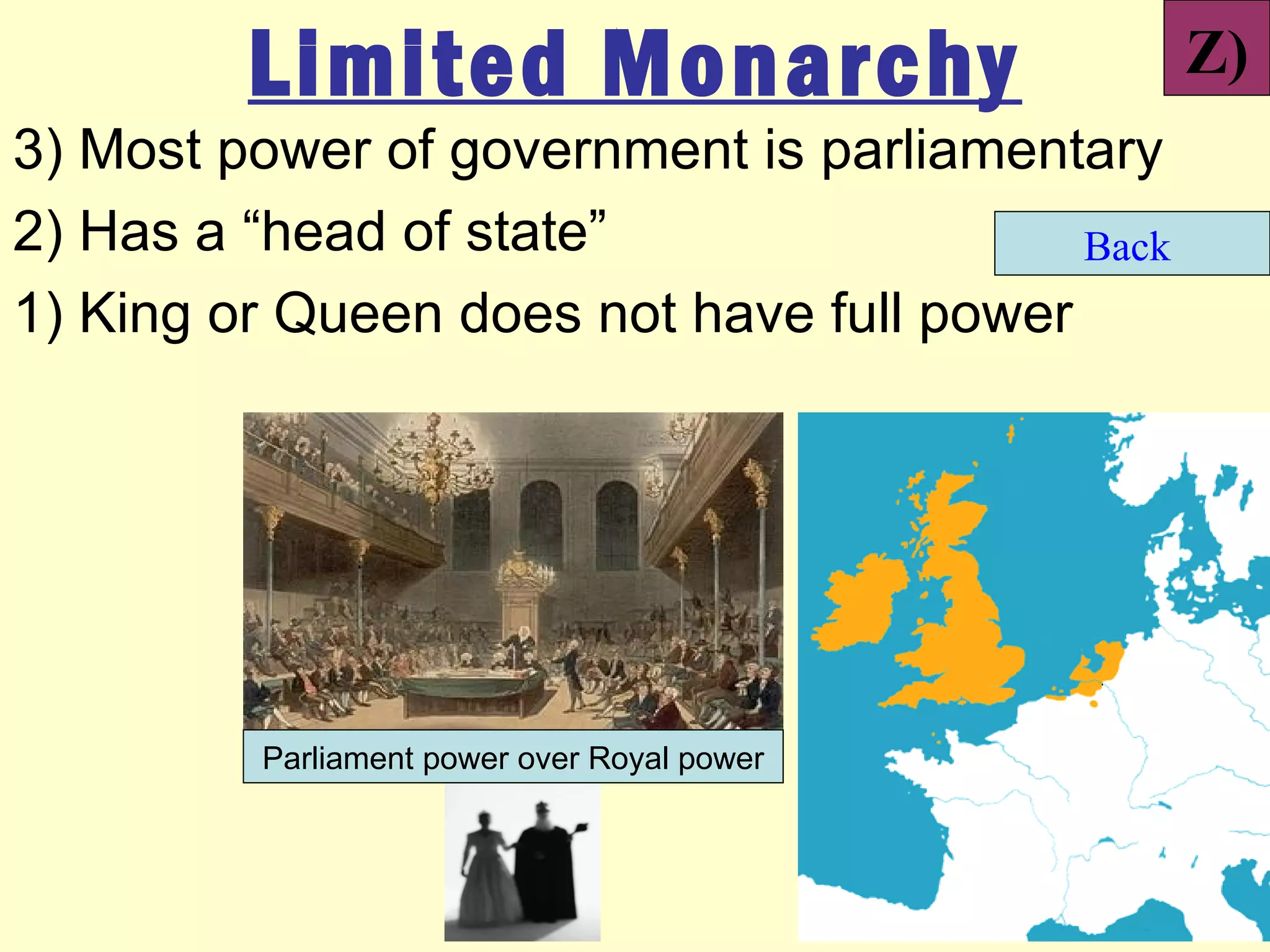 Limited Monarchy                        Z)
3) Most power of government is parliamentary
2) Has a “head of state”                  Back
1) King or Queen does not have full power




         Parliament power over Royal power
 