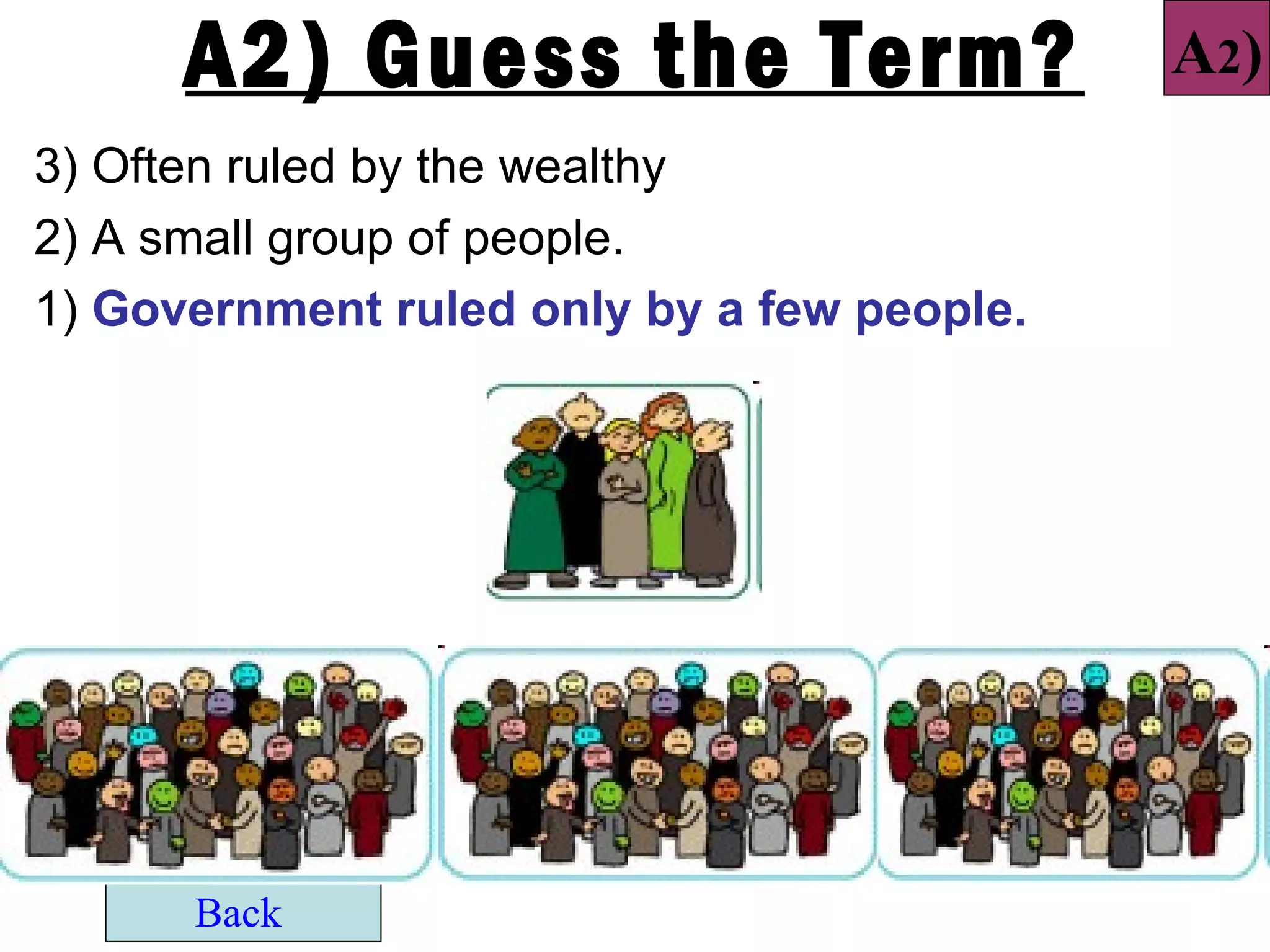 A2) Guess the Term?                   A2)
3) Often ruled by the wealthy
2) A small group of people.
1) Government ruled only by a few people.




      Back
 
