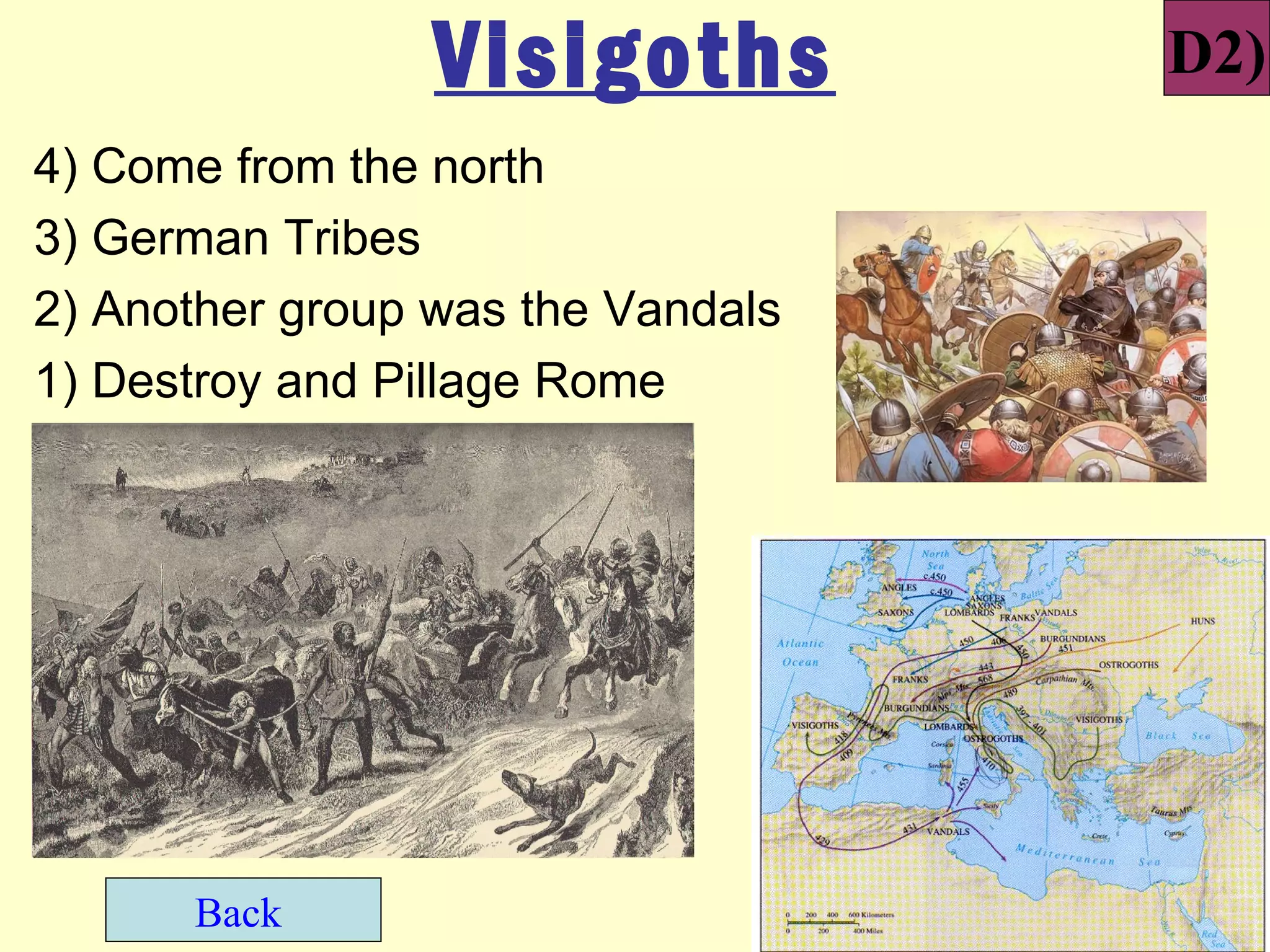 Visigoths         D2)
4) Come from the north
3) German Tribes
2) Another group was the Vandals
1) Destroy and Pillage Rome




      Back
 