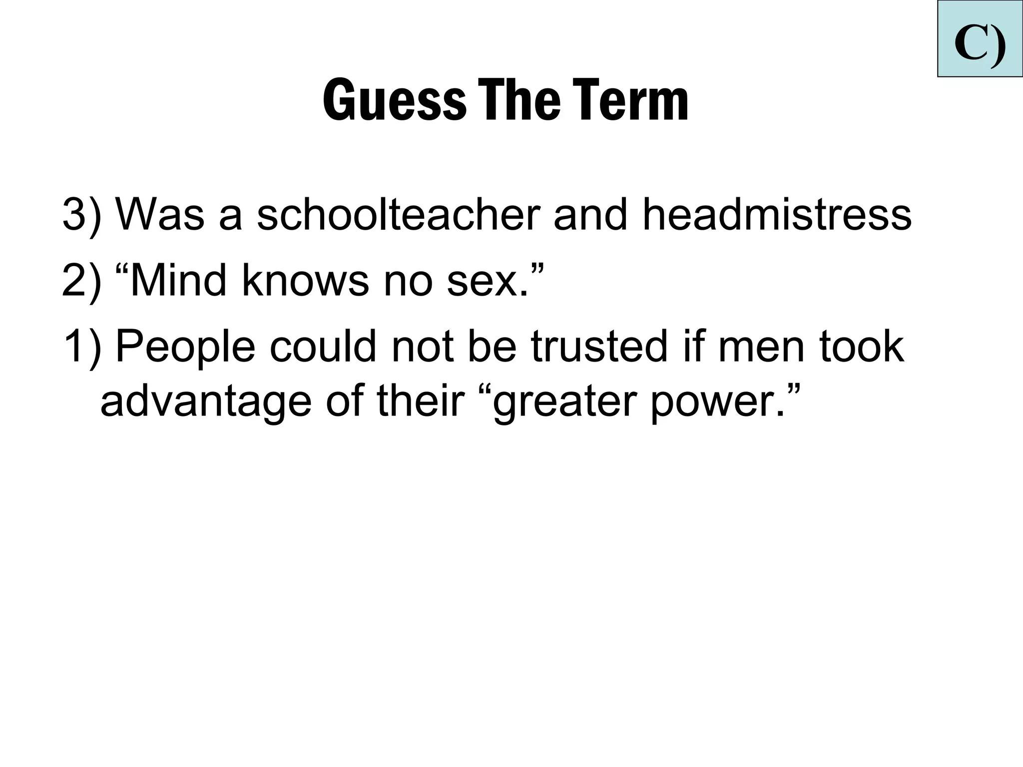 C)
            Guess The Term
3) Was a schoolteacher and headmistress
2) “Mind knows no sex.”
1) People could not be trusted if men took
  advantage of their “greater power.”
 