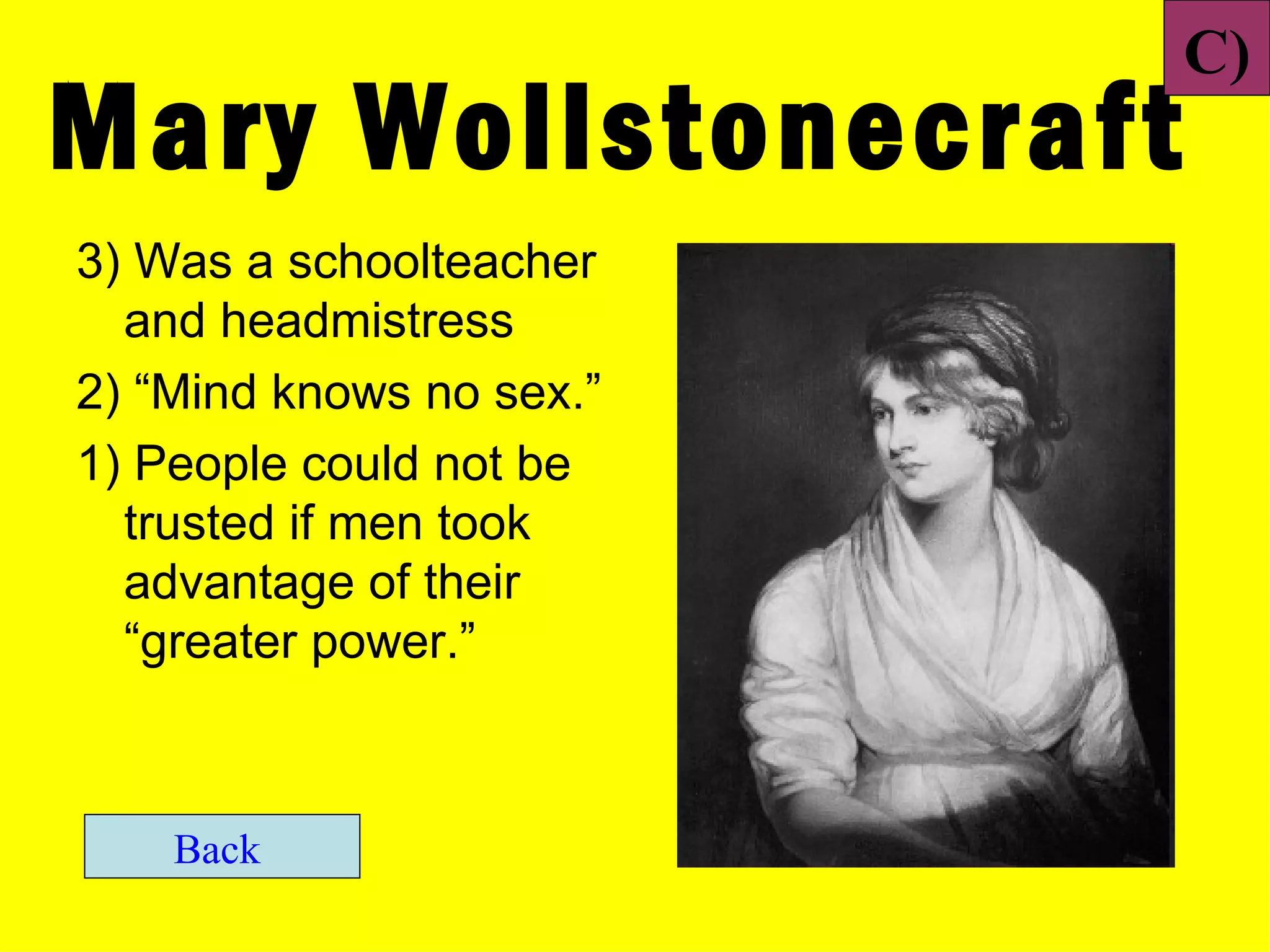 C)
Mary Wollstonecraft
3) Was a schoolteacher
  and headmistress
2) “Mind knows no sex.”
1) People could not be
  trusted if men took
  advantage of their
  “greater power.”



    Back
 