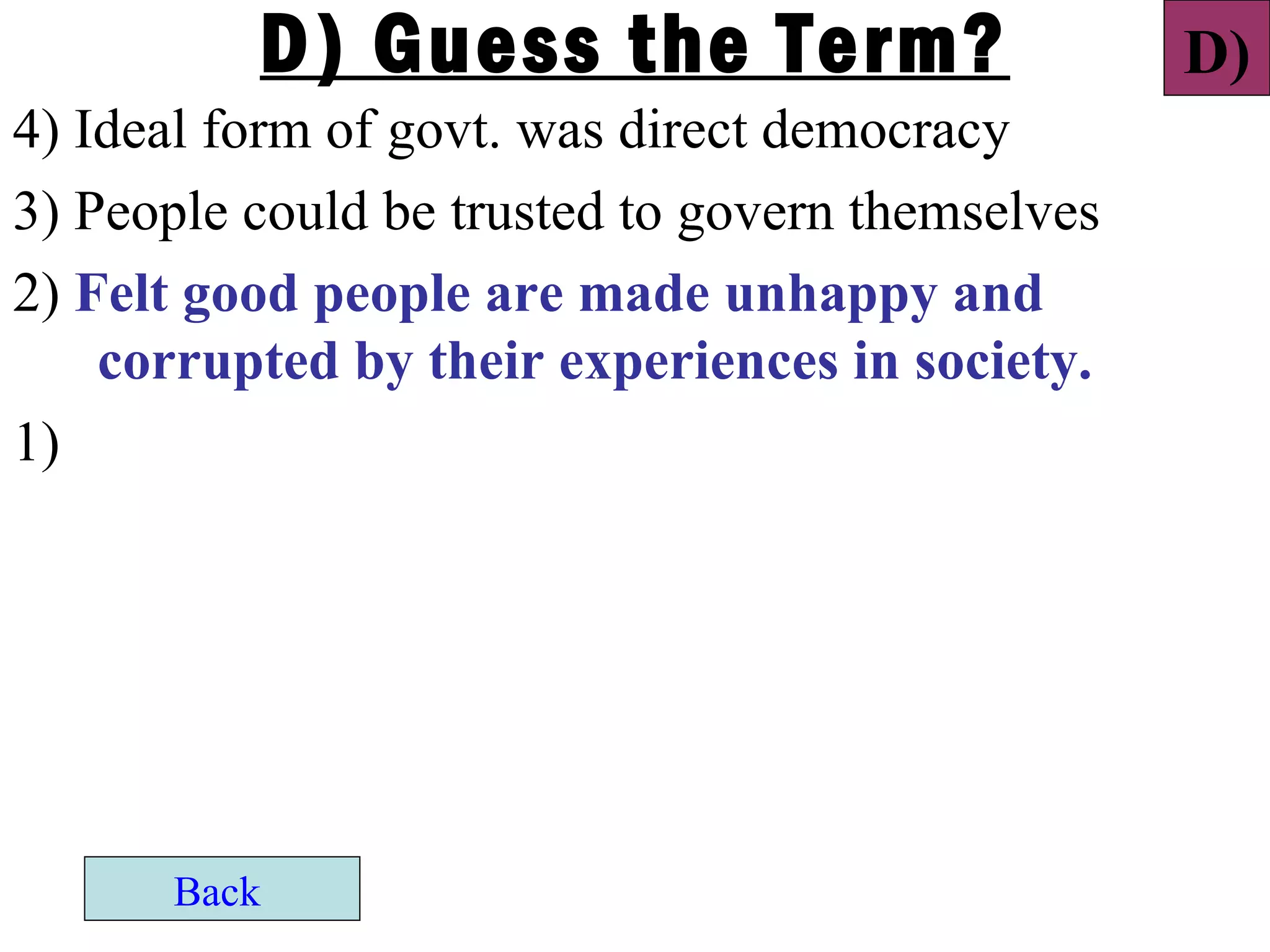 D) Guess the Term?                      D)
4) Ideal form of govt. was direct democracy
3) People could be trusted to govern themselves
2) Felt good people are made unhappy and
    corrupted by their experiences in society.
1)




      Back
 