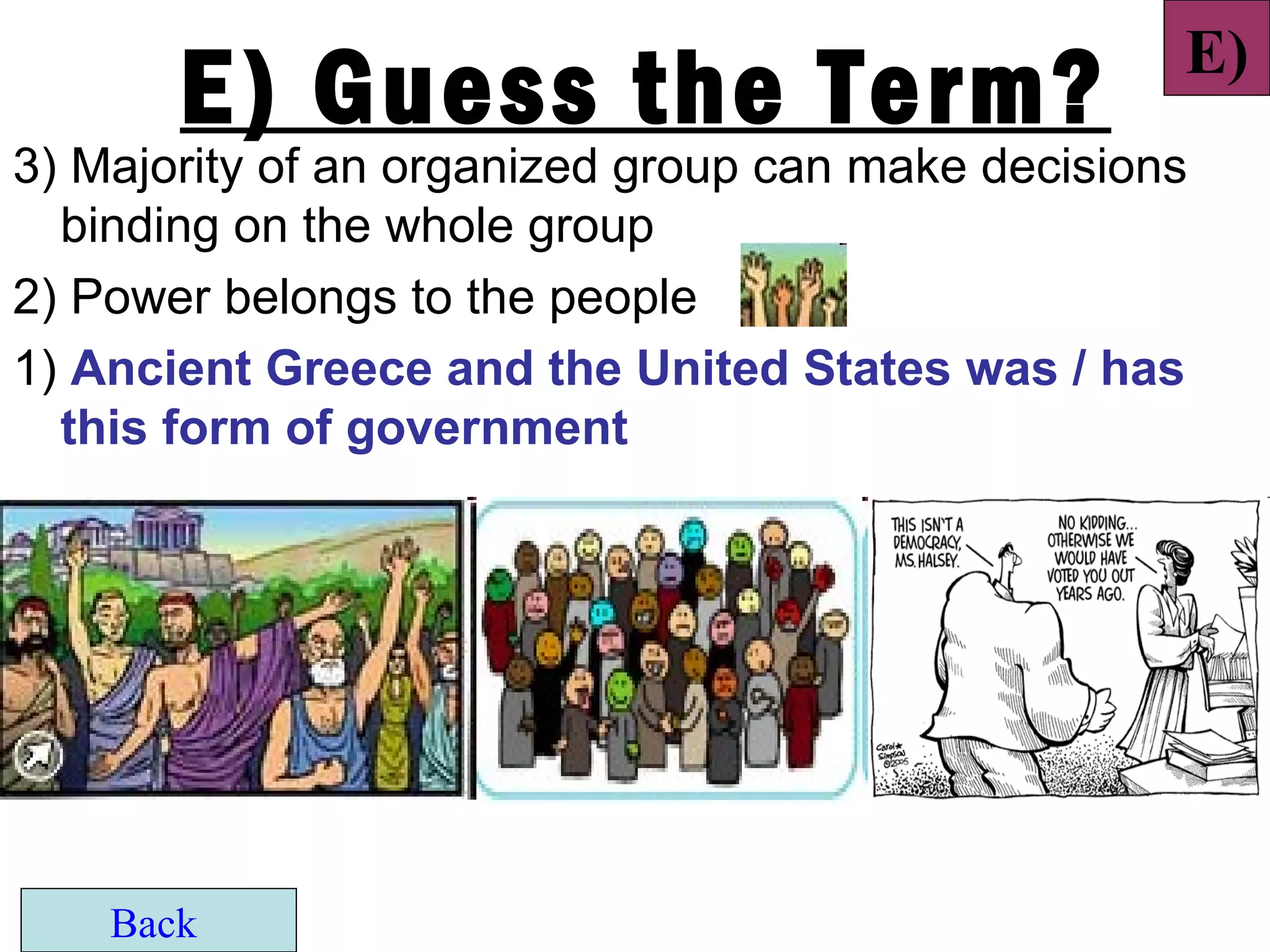 E)
       E) Guess the Term?
3) Majority of an organized group can make decisions
  binding on the whole group
2) Power belongs to the people
1) Ancient Greece and the United States was / has
  this form of government




    Back
 
